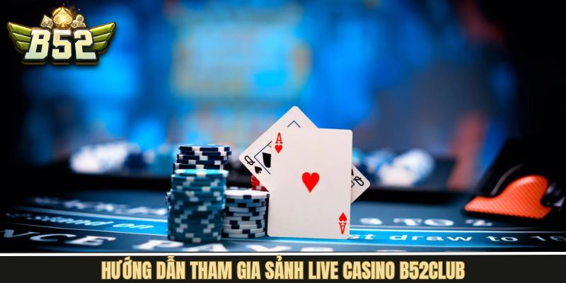 Hướng dẫn các bước khi tham gia vào live cá cược casino B52Club